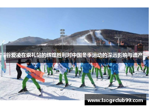 谷爱凌在崇礼站的辉煌胜利对中国冬季运动的深远影响与遗产